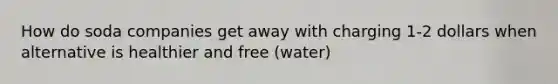 How do soda companies get away with charging 1-2 dollars when alternative is healthier and free (water)