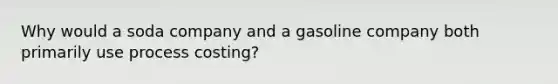 Why would a soda company and a gasoline company both primarily use process costing?