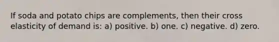 If soda and potato chips are complements, then their cross elasticity of demand is: a) positive. b) one. c) negative. d) zero.