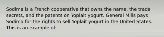 Sodima is a French cooperative that owns the name, the trade secrets, and the patents on Yoplait yogurt. General Mills pays Sodima for the rights to sell Yoplait yogurt in the United States. This is an example of: