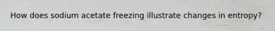 How does sodium acetate freezing illustrate changes in entropy?