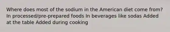 Where does most of the sodium in the American diet come from? In processed/pre-prepared foods In beverages like sodas Added at the table Added during cooking