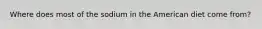 Where does most of the sodium in the American diet come from?