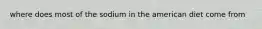 where does most of the sodium in the american diet come from