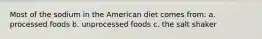 Most of the sodium in the American diet comes from: a. processed foods b. unprocessed foods c. the salt shaker