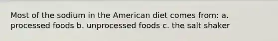 Most of the sodium in the American diet comes from: a. processed foods b. unprocessed foods c. the salt shaker