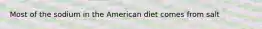 Most of the sodium in the American diet comes from salt