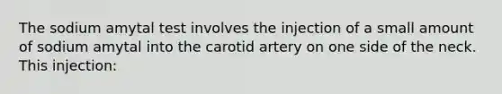 The sodium amytal test involves the injection of a small amount of sodium amytal into the carotid artery on one side of the neck. This injection: