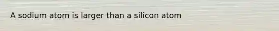 A sodium atom is larger than a silicon atom