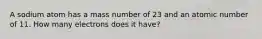 A sodium atom has a mass number of 23 and an atomic number of 11. How many electrons does it have?