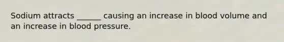 Sodium attracts ______ causing an increase in blood volume and an increase in blood pressure.