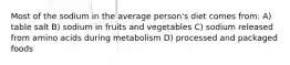 Most of the sodium in the average person's diet comes from: A) table salt B) sodium in fruits and vegetables C) sodium released from amino acids during metabolism D) processed and packaged foods