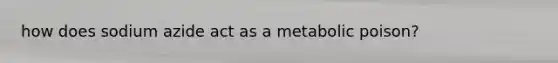 how does sodium azide act as a metabolic poison?