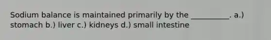 Sodium balance is maintained primarily by the __________. a.) stomach b.) liver c.) kidneys d.) small intestine