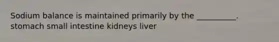 Sodium balance is maintained primarily by the __________. stomach small intestine kidneys liver