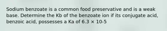 Sodium benzoate is a common food preservative and is a weak base. Determine the Kb of the benzoate ion if its conjugate acid, benzoic acid, possesses a Ka of 6.3 × 10-5