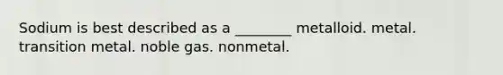 Sodium is best described as a ________ metalloid. metal. transition metal. noble gas. nonmetal.