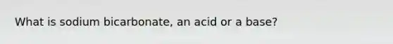 What is sodium bicarbonate, an acid or a base?