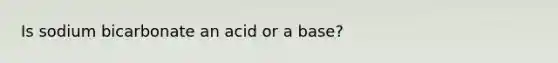 Is sodium bicarbonate an acid or a base?