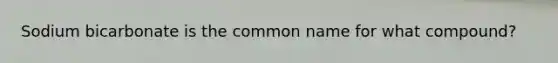 Sodium bicarbonate is the common name for what compound?