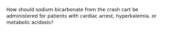 How should sodium bicarbonate from the crash cart be administered for patients with cardiac arrest, hyperkalemia, or metabolic acidosis?