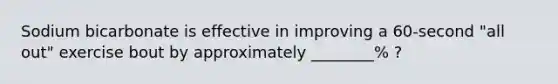 Sodium bicarbonate is effective in improving a 60-second "all out" exercise bout by approximately ________% ?