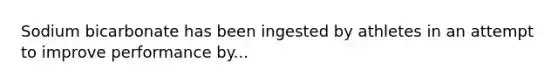 Sodium bicarbonate has been ingested by athletes in an attempt to improve performance by...