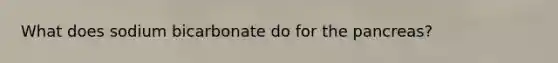 What does sodium bicarbonate do for <a href='https://www.questionai.com/knowledge/kITHRba4Cd-the-pancreas' class='anchor-knowledge'>the pancreas</a>?