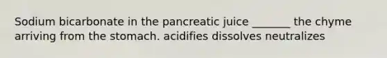 Sodium bicarbonate in the pancreatic juice _______ the chyme arriving from the stomach. acidifies dissolves neutralizes