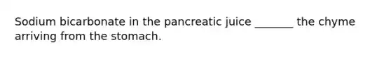 Sodium bicarbonate in the pancreatic juice _______ the chyme arriving from the stomach.