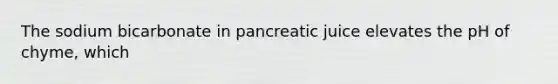 The sodium bicarbonate in pancreatic juice elevates the pH of chyme, which