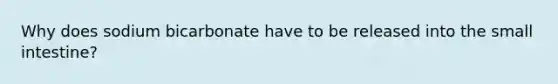 Why does sodium bicarbonate have to be released into the small intestine?