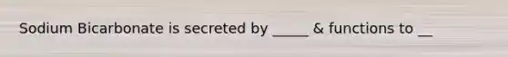 Sodium Bicarbonate is secreted by _____ & functions to __