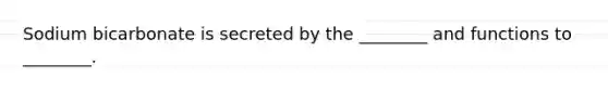 Sodium bicarbonate is secreted by the ________ and functions to ________.