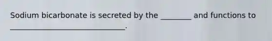 Sodium bicarbonate is secreted by the ________ and functions to ______________________________.