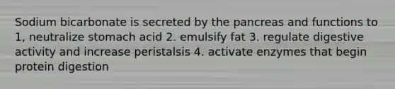 Sodium bicarbonate is secreted by the pancreas and functions to 1, neutralize stomach acid 2. emulsify fat 3. regulate digestive activity and increase peristalsis 4. activate enzymes that begin protein digestion