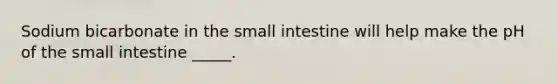 Sodium bicarbonate in the small intestine will help make the pH of the small intestine _____.