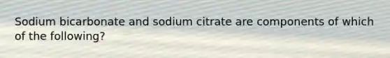 Sodium bicarbonate and sodium citrate are components of which of the following?