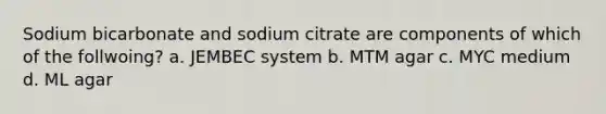 Sodium bicarbonate and sodium citrate are components of which of the follwoing? a. JEMBEC system b. MTM agar c. MYC medium d. ML agar