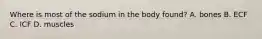 Where is most of the sodium in the body found? A. bones B. ECF C. ICF D. muscles
