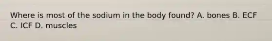 Where is most of the sodium in the body found? A. bones B. ECF C. ICF D. muscles