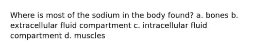 Where is most of the sodium in the body found? a. bones b. extracellular fluid compartment c. intracellular fluid compartment d. muscles