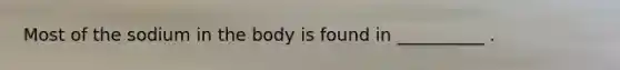 Most of the sodium in the body is found in __________ .