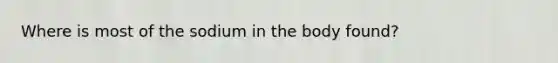 Where is most of the sodium in the body found?