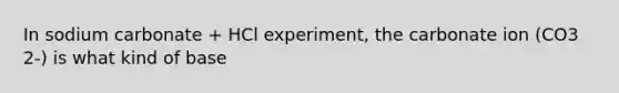 In sodium carbonate + HCl experiment, the carbonate ion (CO3 2-) is what kind of base