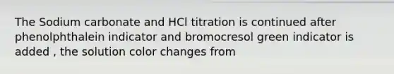 The Sodium carbonate and HCl titration is continued after phenolphthalein indicator and bromocresol green indicator is added , the solution color changes from