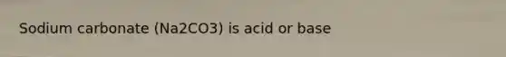 Sodium carbonate (Na2CO3) is acid or base