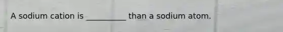 A sodium cation is __________ than a sodium atom.