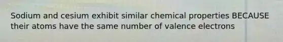 Sodium and cesium exhibit similar chemical properties BECAUSE their atoms have the same number of valence electrons