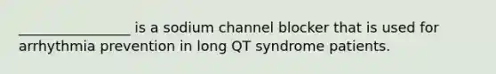 ________________ is a sodium channel blocker that is used for arrhythmia prevention in long QT syndrome patients.